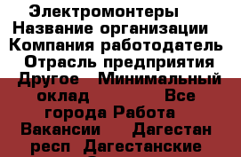 Электромонтеры 4 › Название организации ­ Компания-работодатель › Отрасль предприятия ­ Другое › Минимальный оклад ­ 40 000 - Все города Работа » Вакансии   . Дагестан респ.,Дагестанские Огни г.